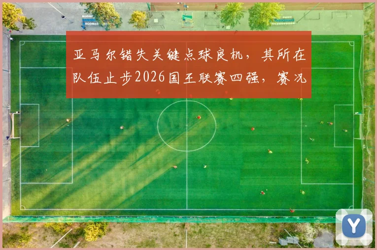 亚马尔错失关键点球良机,其所在队伍止步2026国王联赛四强,赛况回顾与前景分析