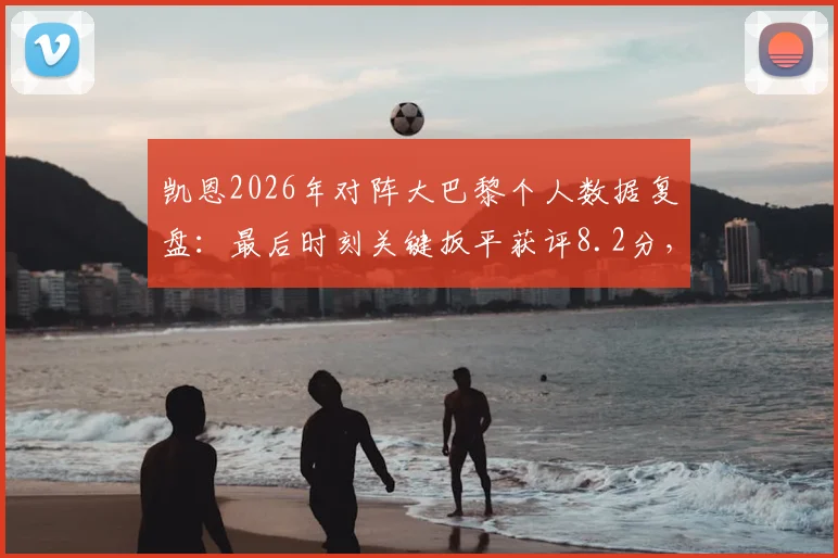 凯恩2026年对阵大巴黎个人数据复盘：最后时刻关键扳平获评8.2分，这算不算典型尽力局？