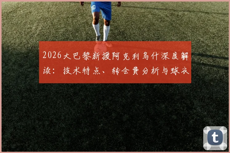 2026大巴黎新援阿克利乌什深度解读:技术特点、转会费分析与球衣号码预测,附巴黎法国国脚最新名单