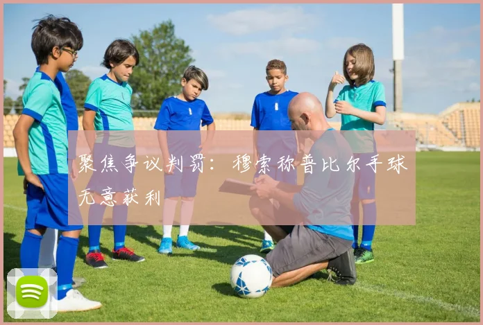 聚焦争议判罚：穆索称普比尔手球无意获利
