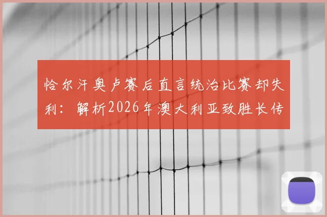 恰尔汗奥卢赛后直言统治比赛却失利：解析2026年澳大利亚致胜长传战术，控球优势为何转化为败局