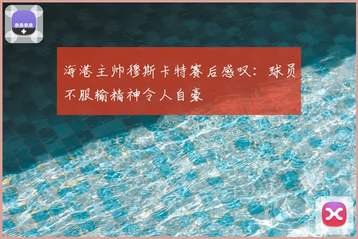 海港主帅穆斯卡特赛后感叹:球员不服输精神令人自豪