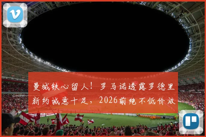 曼城铁心留人!罗马诺透露罗德里新约诚意十足,2026前绝不低价放行