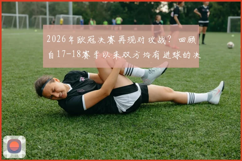2026年欧冠决赛再现对攻战？回顾自17-18赛季以来双方均有进球的决赛瞬间