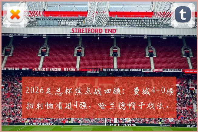 2026足总杯焦点战回顾：曼城4-0横扫利物浦进4强，哈兰德帽子戏法，萨拉赫失点全场解析