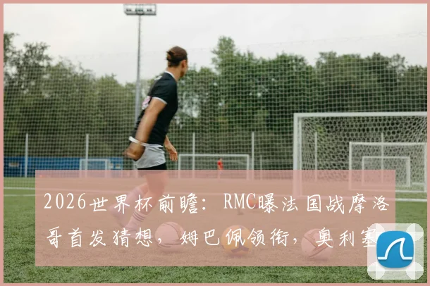 2026世界杯前瞻:RMC曝法国战摩洛哥首发猜想,姆巴佩领衔,奥利塞或顶替登贝莱?