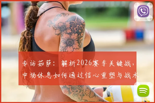 专访茹萨：解析2026赛季关键战，中场休息如何通过信心重塑与战术优化扭转战局