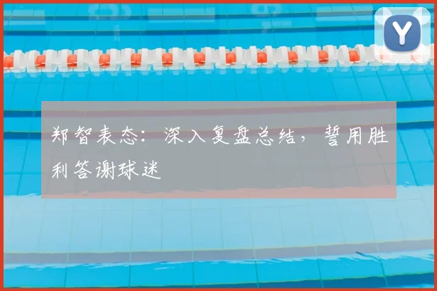郑智表态：深入复盘总结，誓用胜利答谢球迷