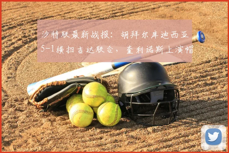 沙特联最新战报：胡拜尔库迪西亚5-1横扫吉达联合，奎利诺斯上演帽子戏法全场最佳，附比赛视频集锦及实时积分榜解析