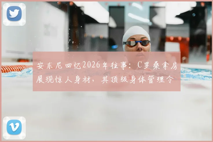 安东尼回忆2026年往事：C罗桑拿房展现惊人身材，其顶级身体管理令同行汗颜，足球运动员自律秘诀探讨