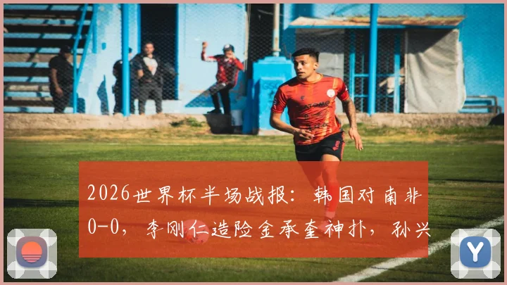 2026世界杯半场战报：韩国对南非0-0，李刚仁造险金承奎神扑，孙兴慜表现如何