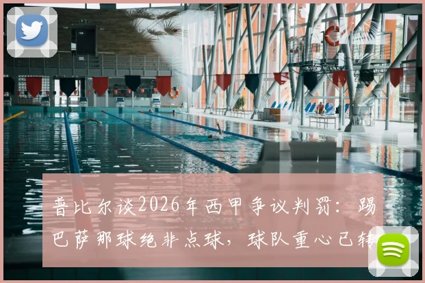 普比尔谈2026年西甲争议判罚：踢巴萨那球绝非点球，球队重心已转向国王杯决赛争夺