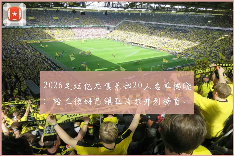 2026足坛亿元俱乐部20人名单揭晓:哈兰德姆巴佩亚马尔并列榜首,解析德转身价评估与薪资内幕