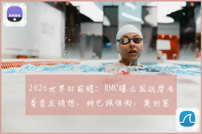 2026世界杯前瞻：RMC曝法国战摩洛哥首发猜想，姆巴佩领衔，奥利塞或顶替登贝莱？