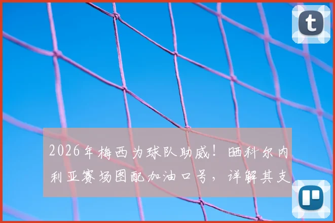 2026年梅西为球队助威!晒科尔内利亚赛场图配加油口号,详解其支持的深意与球队近况