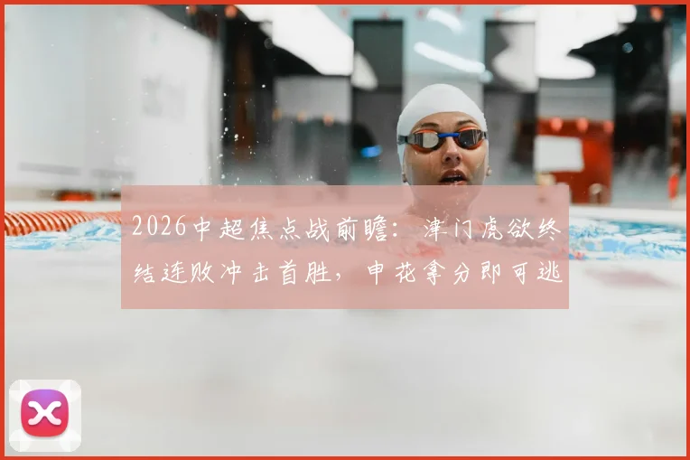 2026中超焦点战前瞻:津门虎欲终结连败冲击首胜,申花拿分即可逃离降级区,于根伟阿代米成关键
