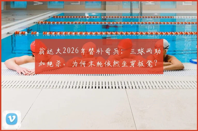 翁达夫2026年替补奇兵:三球两助加绝杀,为何末轮依然坐穿板凳?